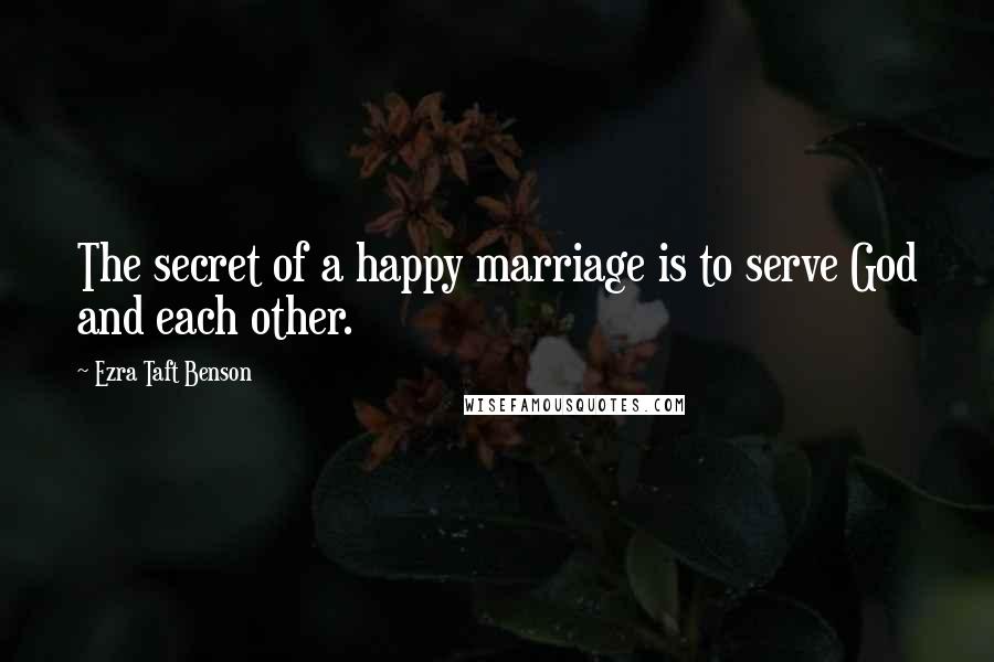 Ezra Taft Benson Quotes: The secret of a happy marriage is to serve God and each other.