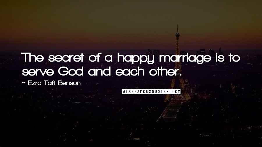 Ezra Taft Benson Quotes: The secret of a happy marriage is to serve God and each other.