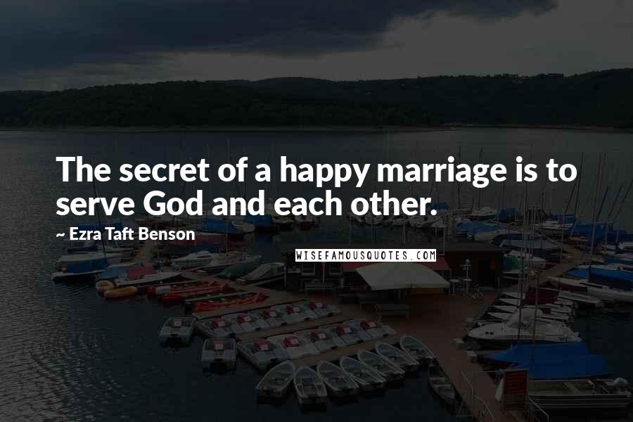 Ezra Taft Benson Quotes: The secret of a happy marriage is to serve God and each other.