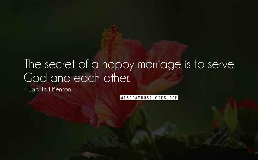 Ezra Taft Benson Quotes: The secret of a happy marriage is to serve God and each other.