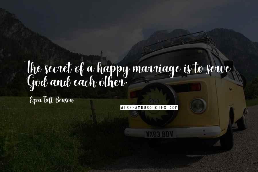 Ezra Taft Benson Quotes: The secret of a happy marriage is to serve God and each other.