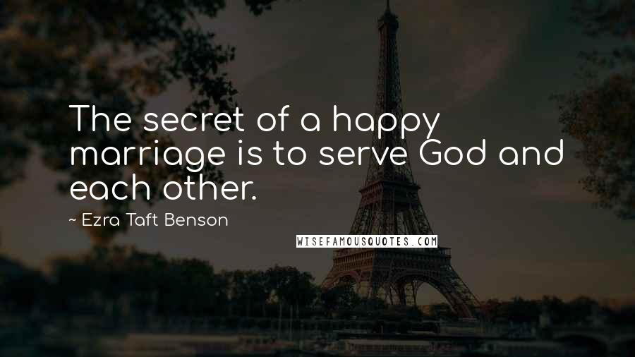 Ezra Taft Benson Quotes: The secret of a happy marriage is to serve God and each other.