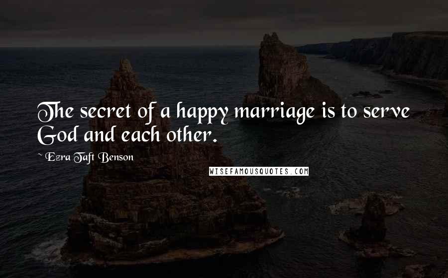 Ezra Taft Benson Quotes: The secret of a happy marriage is to serve God and each other.