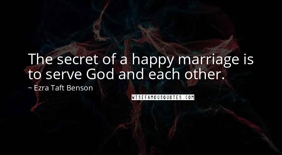 Ezra Taft Benson Quotes: The secret of a happy marriage is to serve God and each other.