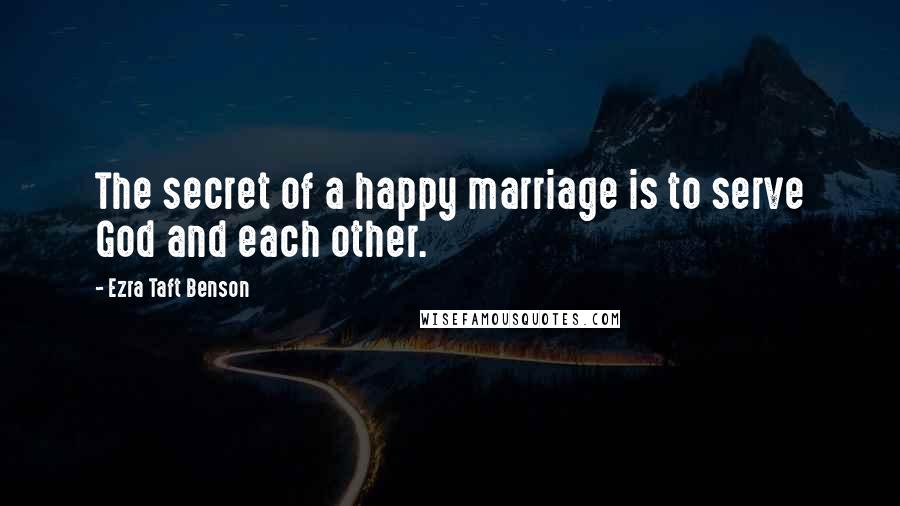 Ezra Taft Benson Quotes: The secret of a happy marriage is to serve God and each other.