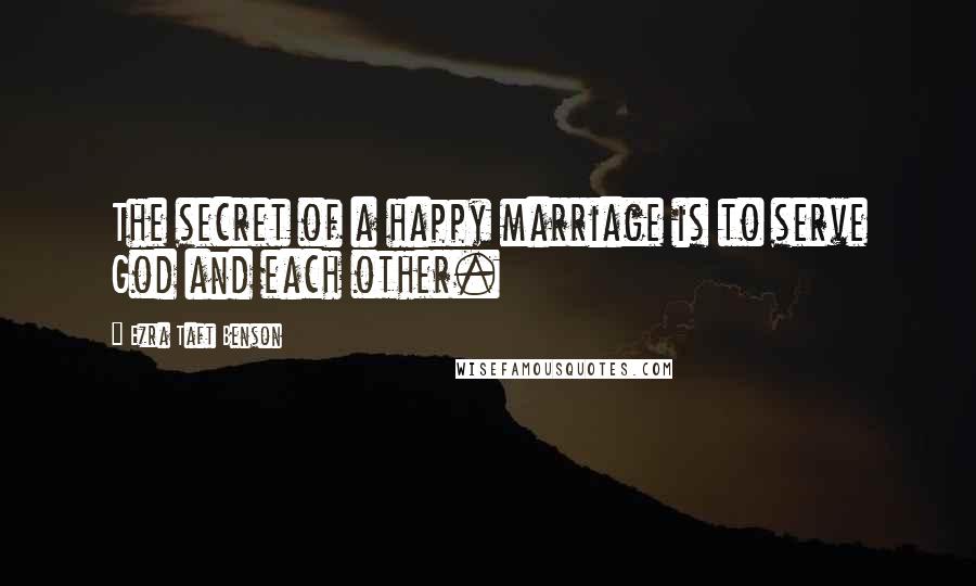 Ezra Taft Benson Quotes: The secret of a happy marriage is to serve God and each other.