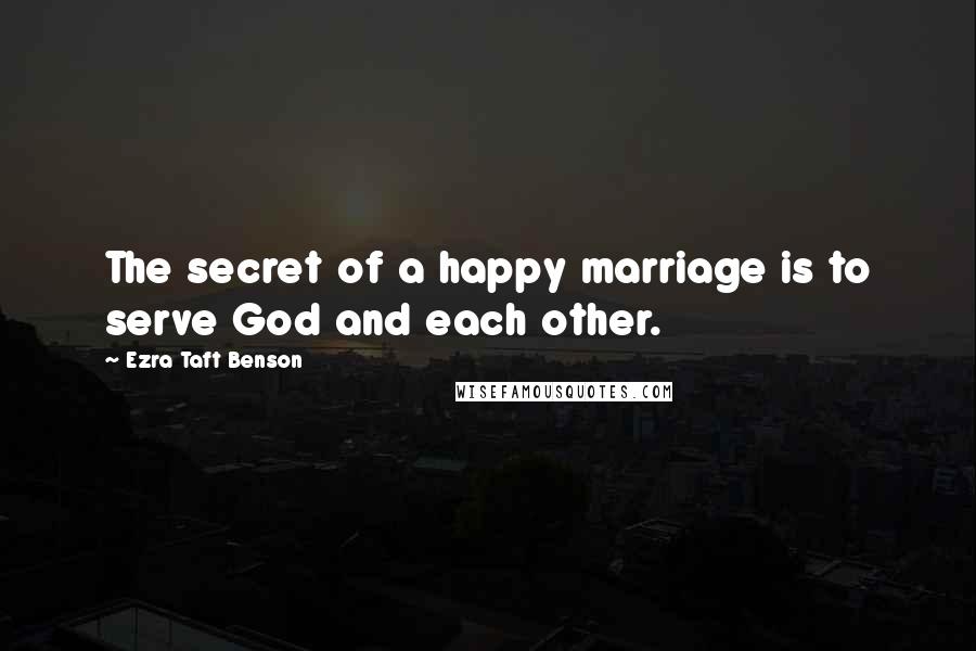 Ezra Taft Benson Quotes: The secret of a happy marriage is to serve God and each other.