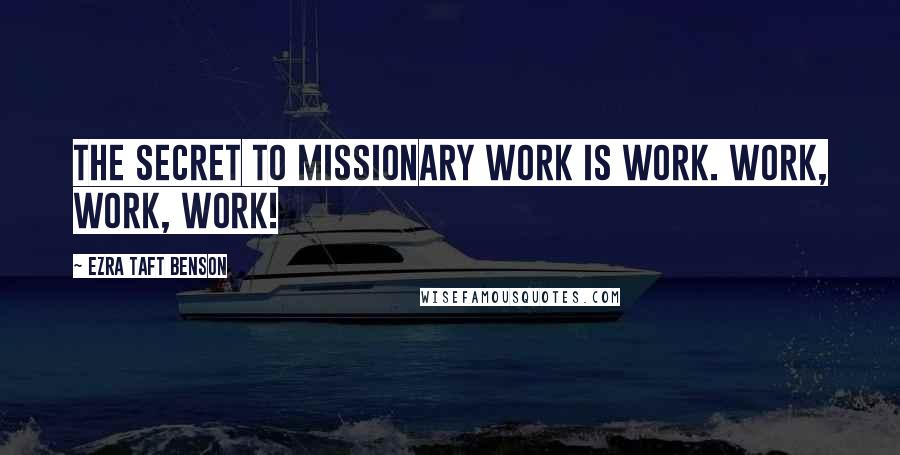 Ezra Taft Benson Quotes: The secret to missionary work is work. Work, work, work!