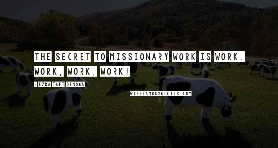 Ezra Taft Benson Quotes: The secret to missionary work is work. Work, work, work!
