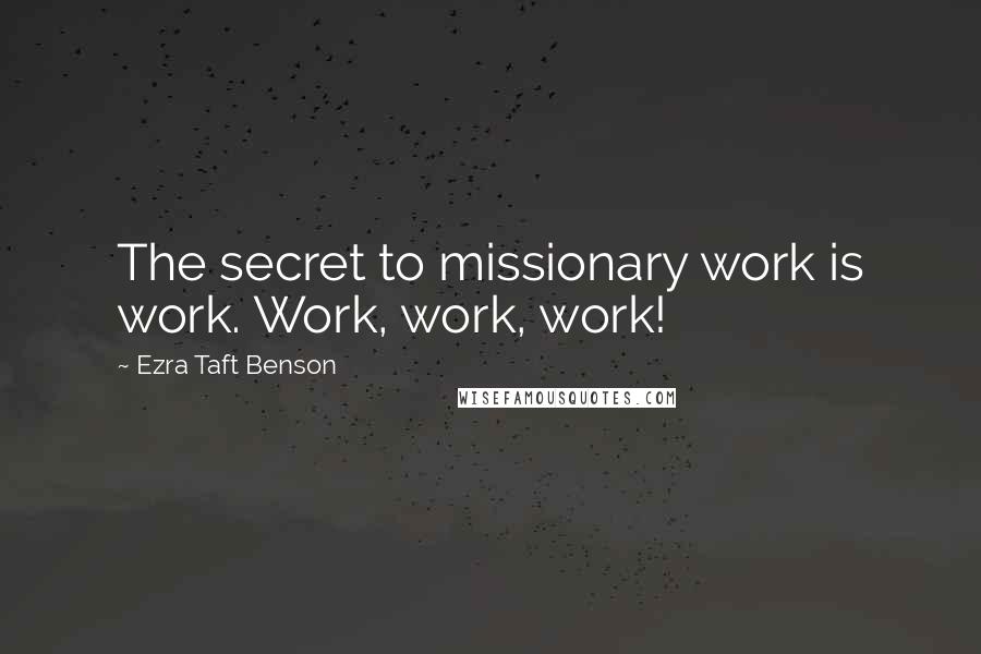 Ezra Taft Benson Quotes: The secret to missionary work is work. Work, work, work!
