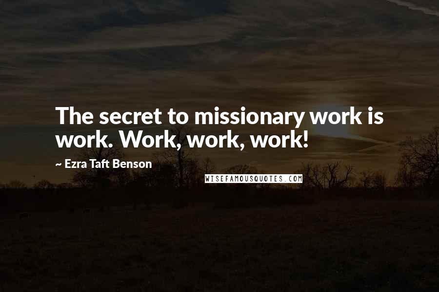 Ezra Taft Benson Quotes: The secret to missionary work is work. Work, work, work!