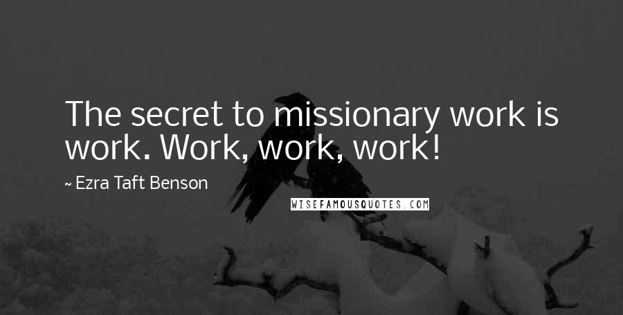 Ezra Taft Benson Quotes: The secret to missionary work is work. Work, work, work!