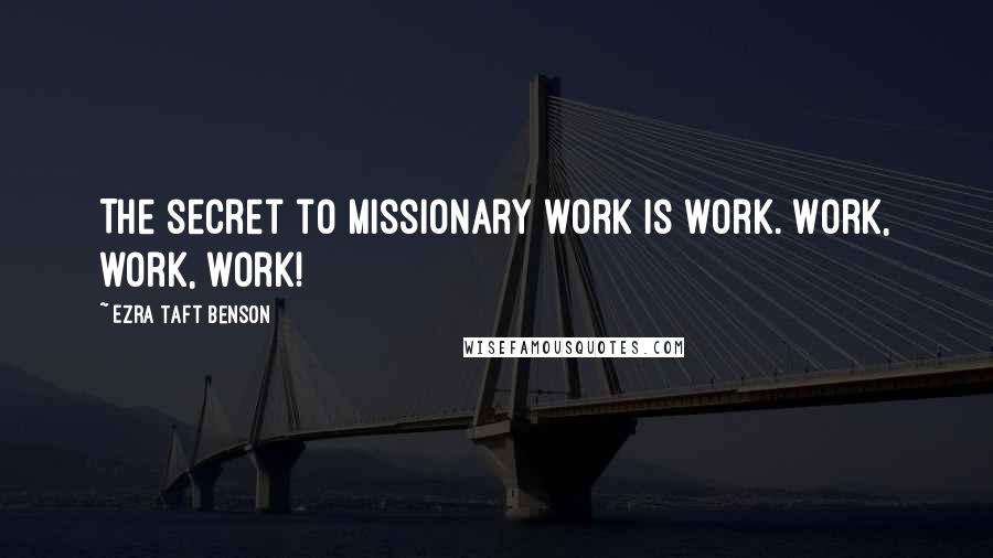 Ezra Taft Benson Quotes: The secret to missionary work is work. Work, work, work!