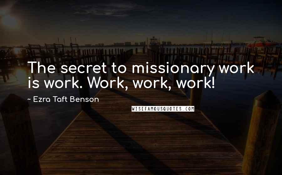 Ezra Taft Benson Quotes: The secret to missionary work is work. Work, work, work!