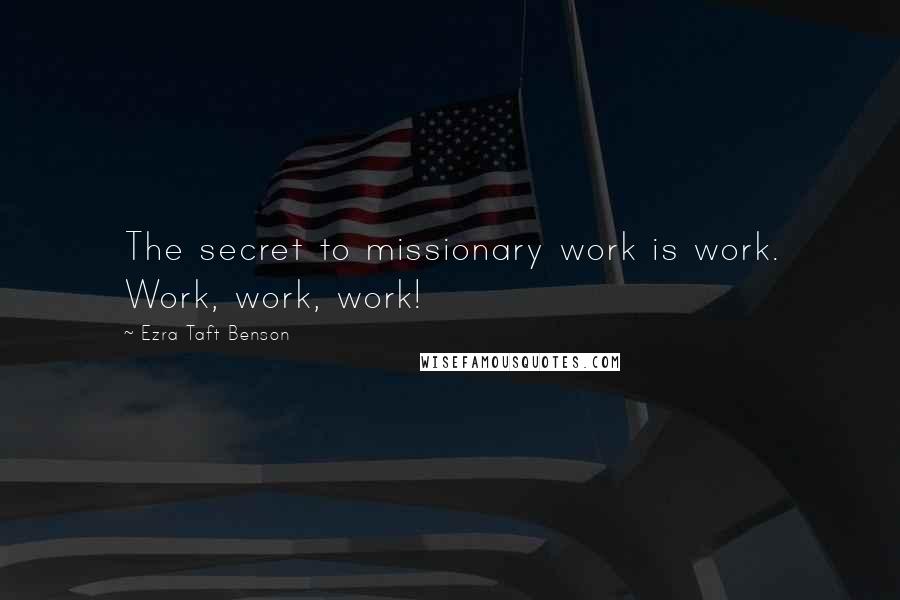 Ezra Taft Benson Quotes: The secret to missionary work is work. Work, work, work!