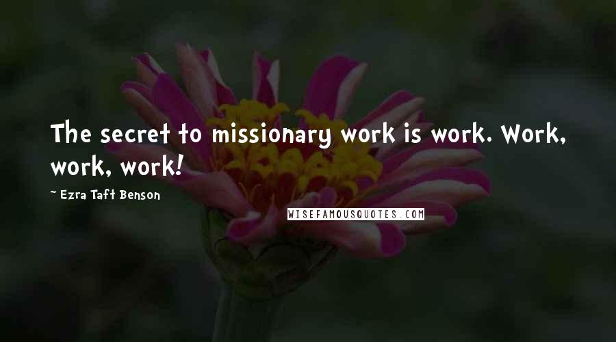 Ezra Taft Benson Quotes: The secret to missionary work is work. Work, work, work!