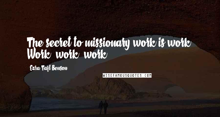 Ezra Taft Benson Quotes: The secret to missionary work is work. Work, work, work!