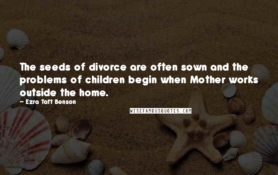 Ezra Taft Benson Quotes: The seeds of divorce are often sown and the problems of children begin when Mother works outside the home.
