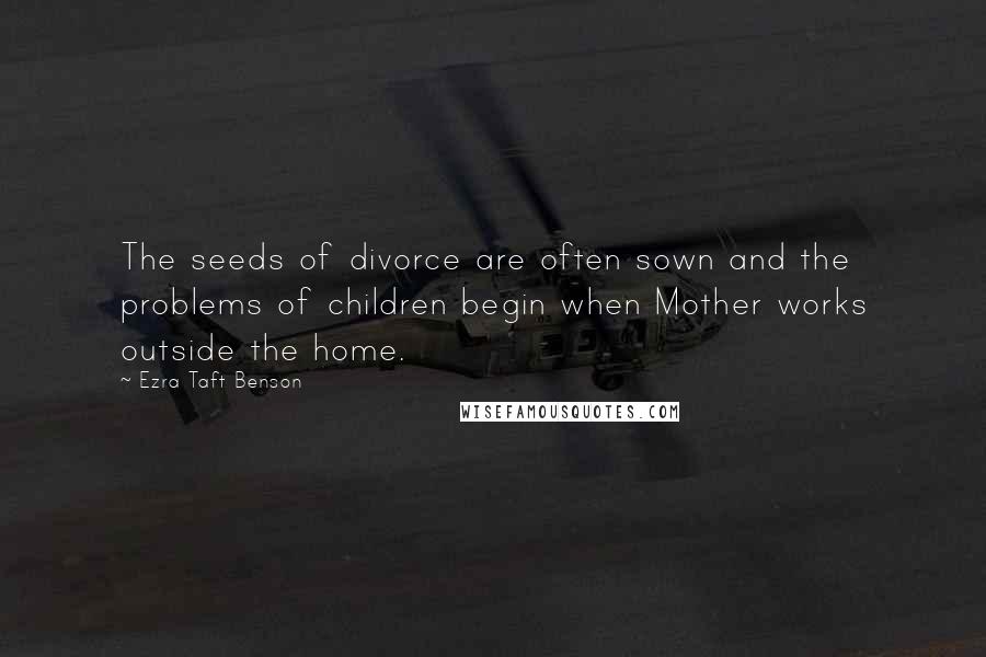 Ezra Taft Benson Quotes: The seeds of divorce are often sown and the problems of children begin when Mother works outside the home.