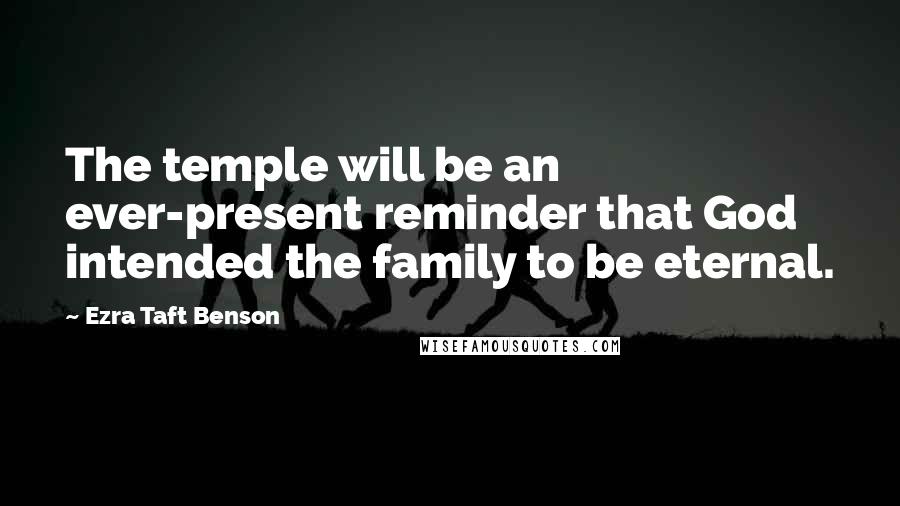 Ezra Taft Benson Quotes: The temple will be an ever-present reminder that God intended the family to be eternal.