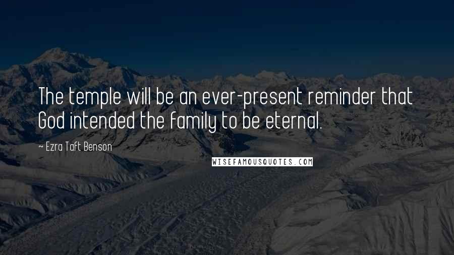 Ezra Taft Benson Quotes: The temple will be an ever-present reminder that God intended the family to be eternal.