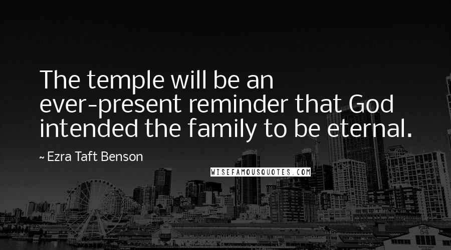 Ezra Taft Benson Quotes: The temple will be an ever-present reminder that God intended the family to be eternal.