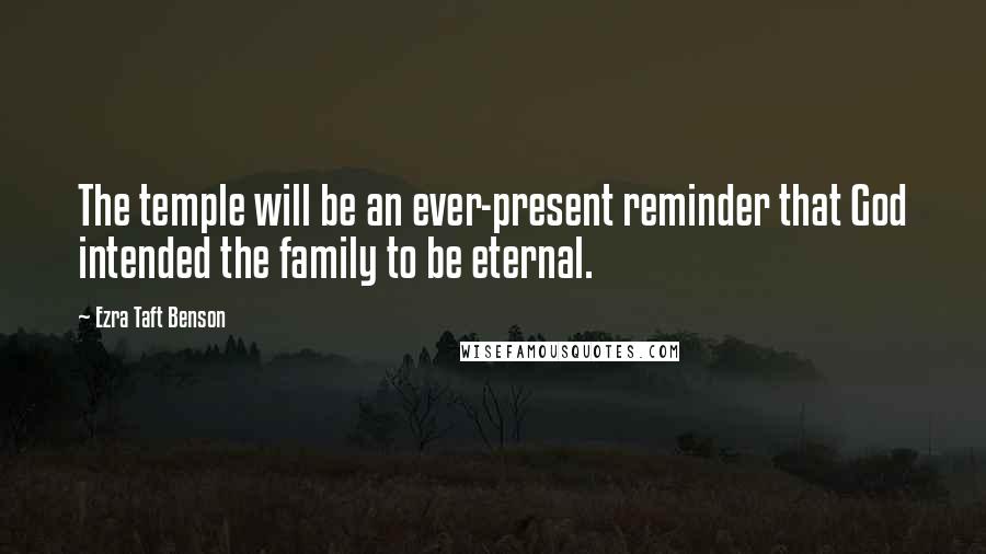 Ezra Taft Benson Quotes: The temple will be an ever-present reminder that God intended the family to be eternal.