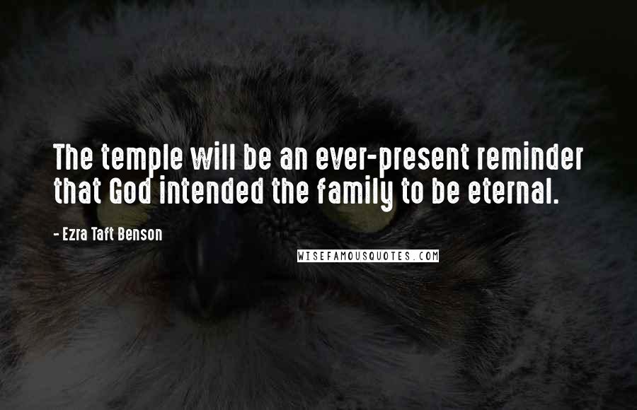 Ezra Taft Benson Quotes: The temple will be an ever-present reminder that God intended the family to be eternal.