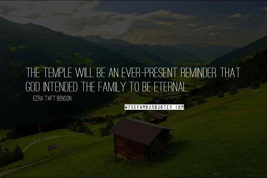 Ezra Taft Benson Quotes: The temple will be an ever-present reminder that God intended the family to be eternal.