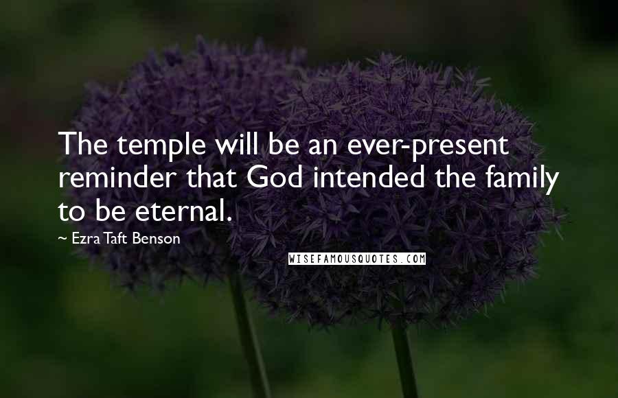 Ezra Taft Benson Quotes: The temple will be an ever-present reminder that God intended the family to be eternal.