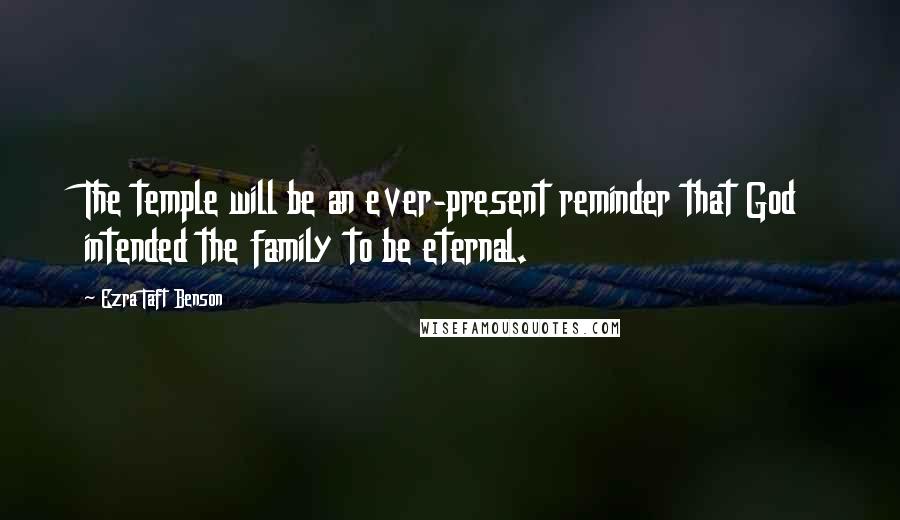 Ezra Taft Benson Quotes: The temple will be an ever-present reminder that God intended the family to be eternal.