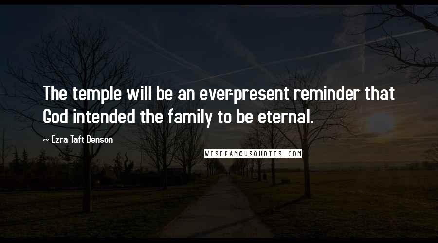 Ezra Taft Benson Quotes: The temple will be an ever-present reminder that God intended the family to be eternal.