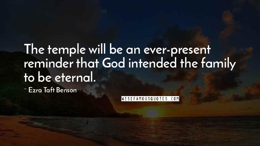 Ezra Taft Benson Quotes: The temple will be an ever-present reminder that God intended the family to be eternal.