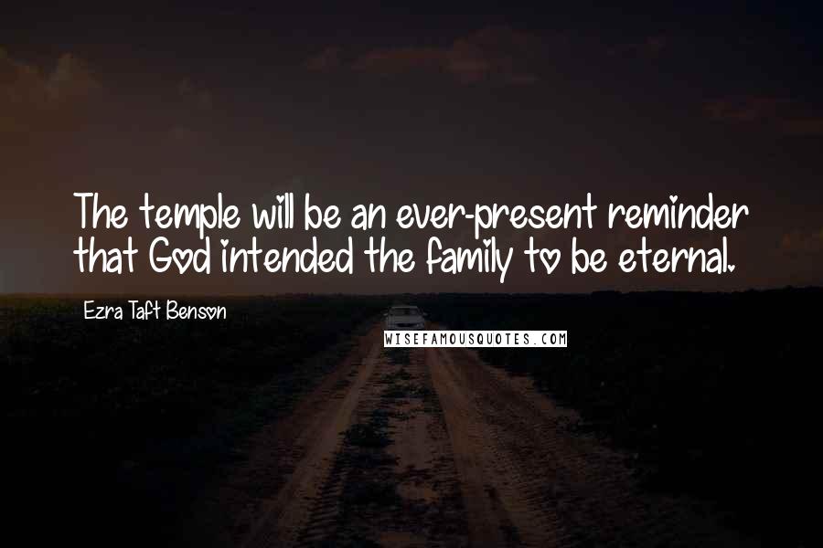 Ezra Taft Benson Quotes: The temple will be an ever-present reminder that God intended the family to be eternal.