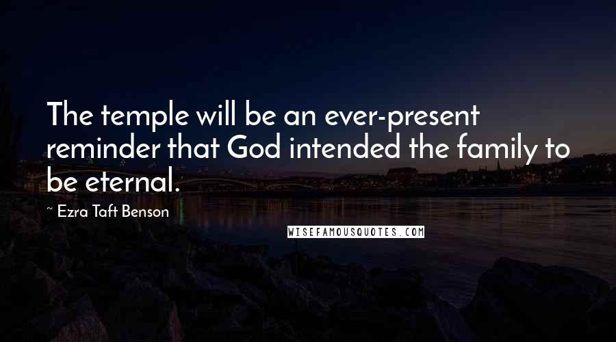 Ezra Taft Benson Quotes: The temple will be an ever-present reminder that God intended the family to be eternal.