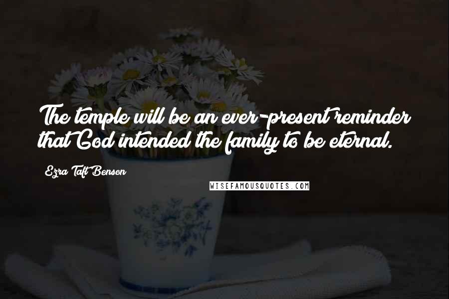 Ezra Taft Benson Quotes: The temple will be an ever-present reminder that God intended the family to be eternal.