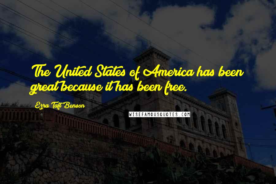 Ezra Taft Benson Quotes: The United States of America has been great because it has been free.