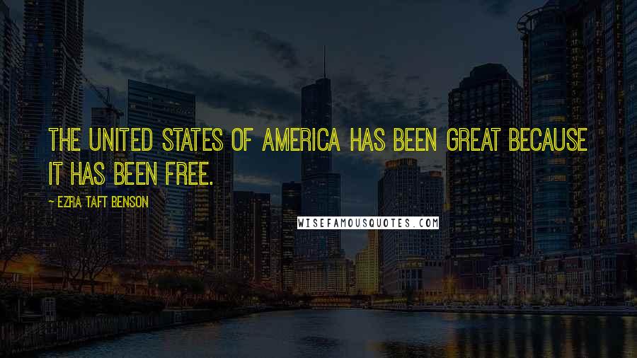 Ezra Taft Benson Quotes: The United States of America has been great because it has been free.