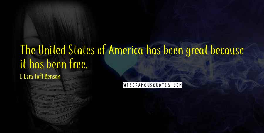 Ezra Taft Benson Quotes: The United States of America has been great because it has been free.