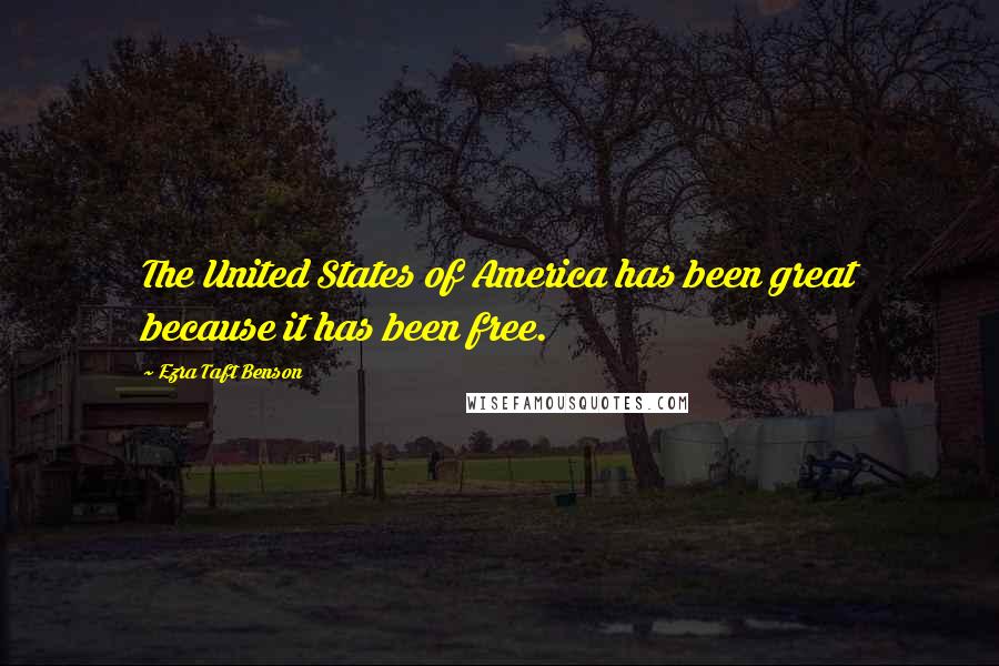 Ezra Taft Benson Quotes: The United States of America has been great because it has been free.