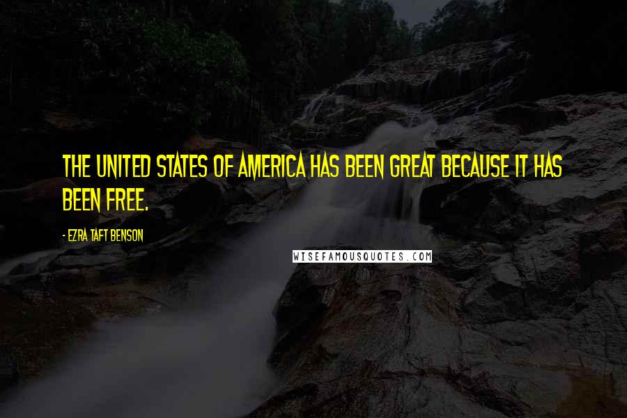 Ezra Taft Benson Quotes: The United States of America has been great because it has been free.