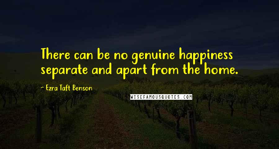 Ezra Taft Benson Quotes: There can be no genuine happiness separate and apart from the home.