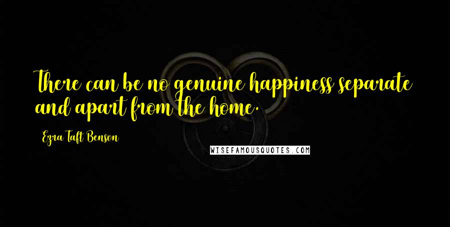 Ezra Taft Benson Quotes: There can be no genuine happiness separate and apart from the home.