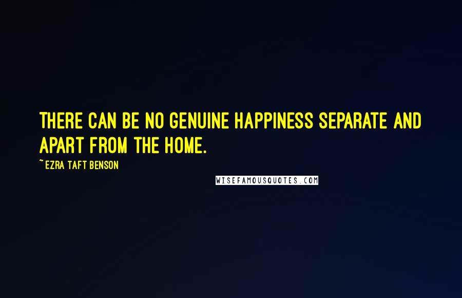 Ezra Taft Benson Quotes: There can be no genuine happiness separate and apart from the home.