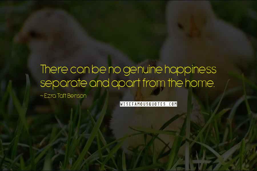 Ezra Taft Benson Quotes: There can be no genuine happiness separate and apart from the home.