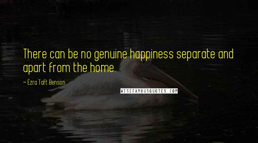 Ezra Taft Benson Quotes: There can be no genuine happiness separate and apart from the home.