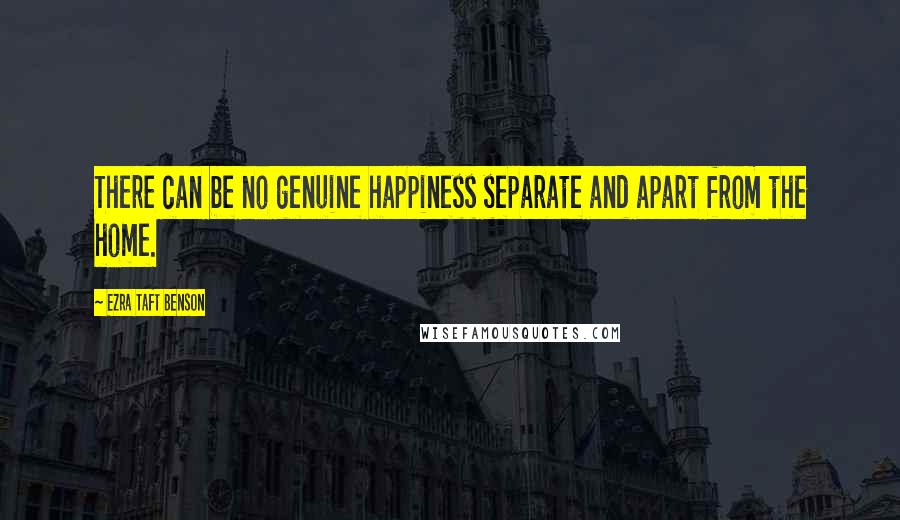 Ezra Taft Benson Quotes: There can be no genuine happiness separate and apart from the home.