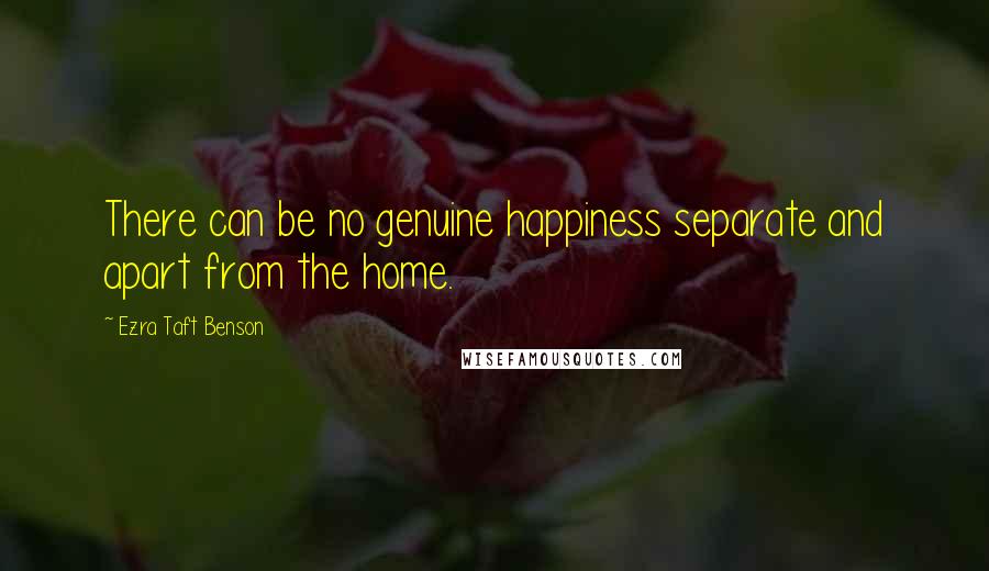 Ezra Taft Benson Quotes: There can be no genuine happiness separate and apart from the home.