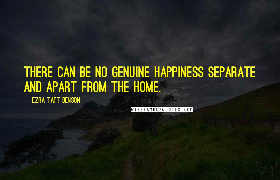 Ezra Taft Benson Quotes: There can be no genuine happiness separate and apart from the home.