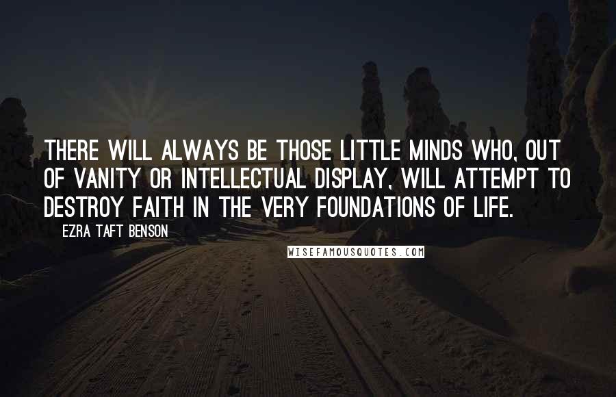 Ezra Taft Benson Quotes: There will always be those little minds who, out of vanity or intellectual display, will attempt to destroy faith in the very foundations of life.